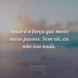 Amor é a força que move meus passos. Sem ele, eu não sou nada.