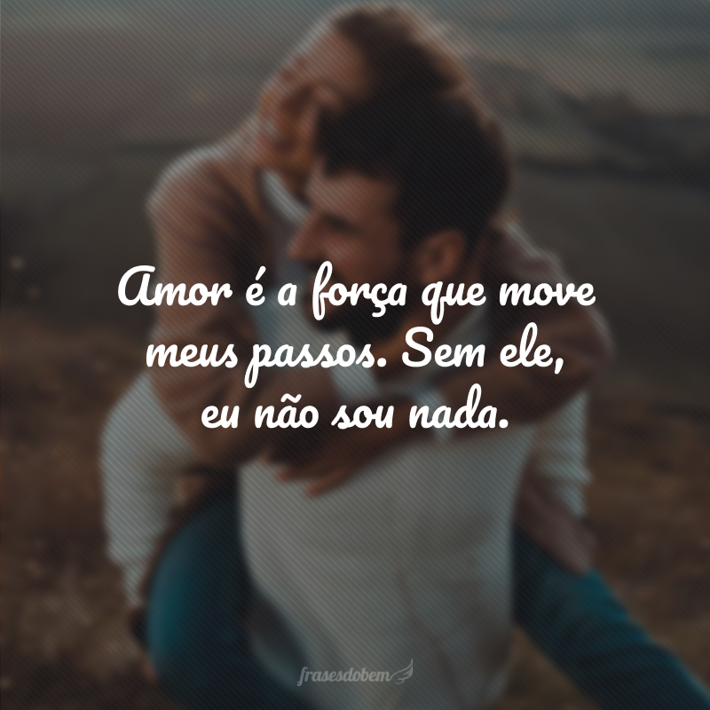 Amor é a força que move meus passos. Sem ele, eu não sou nada.