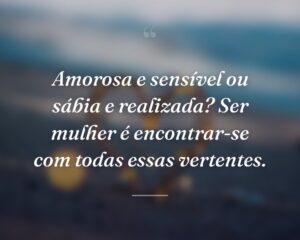 Amorosa e sensível ou sábia e realizada? Ser mulher é encontrar-se com todas essas vertentes.