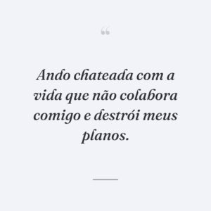 Ando chateada com a vida que não colabora comigo e destrói meus planos.