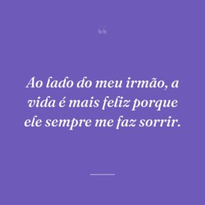 Ao lado do meu irmão, a vida é mais feliz porque ele sempre me faz sorrir.