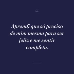 Aprendi que só preciso de mim mesma para ser feliz e me sentir completa.