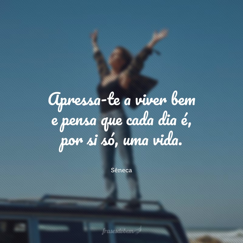 Apressa-te a viver bem e pensa que cada dia é, por si só, uma vida.