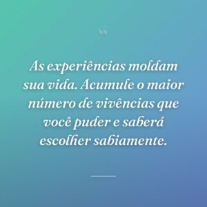 As experiências moldam sua vida. Acumule o maior número de vivências que você puder e saberá escolher sabiamente.