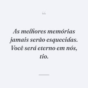 As melhores memórias jamais serão esquecidas. Você será eterno em nós, tio.
