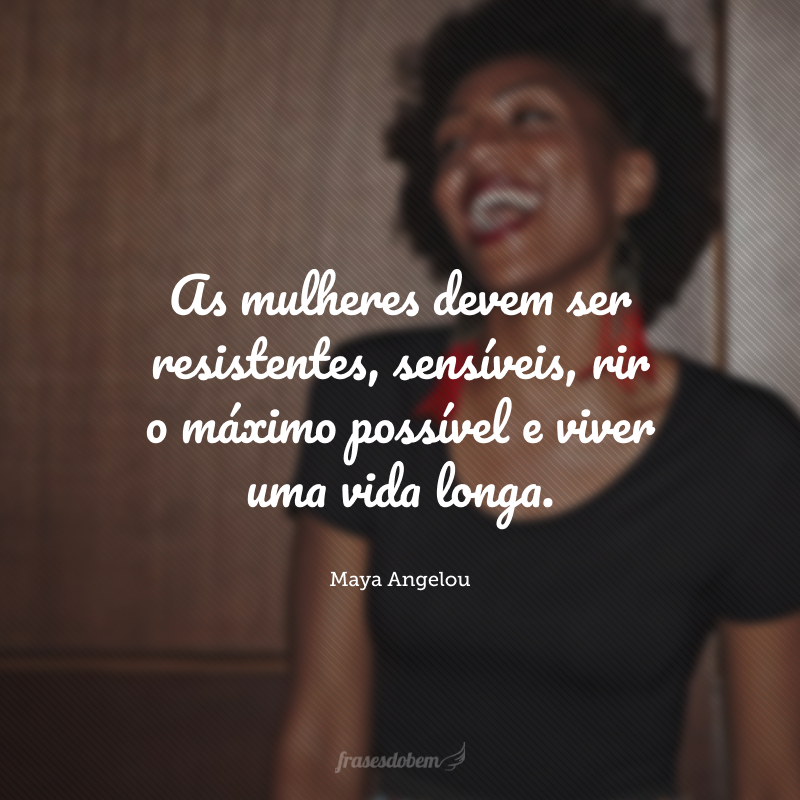 As mulheres devem ser resistentes, sensíveis, rir o máximo possível e viver uma vida longa.