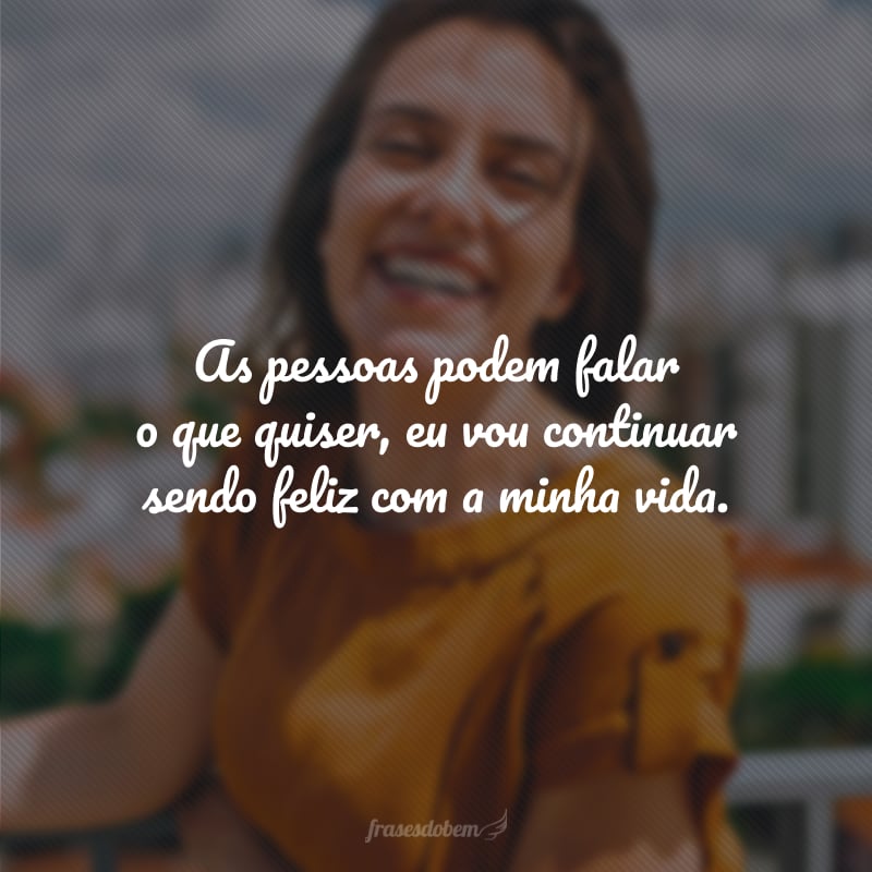 As pessoas podem falar o que quiser, eu vou continuar sendo feliz com a minha vida.