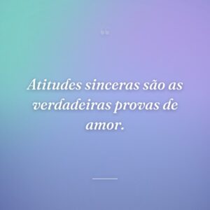 Atitudes sinceras são as verdadeiras provas de amor.