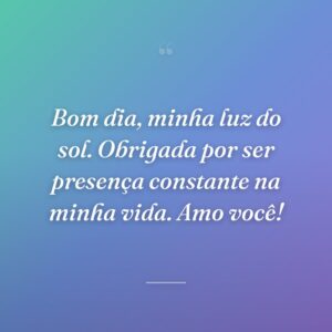 Bom dia, minha luz do sol. Obrigada por ser presença constante na minha vida. Amo você!