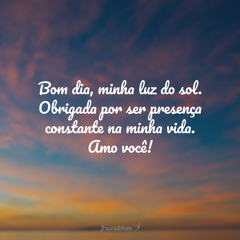 Bom dia, minha luz do sol. Obrigada por ser presença constante na minha vida. Amo você!