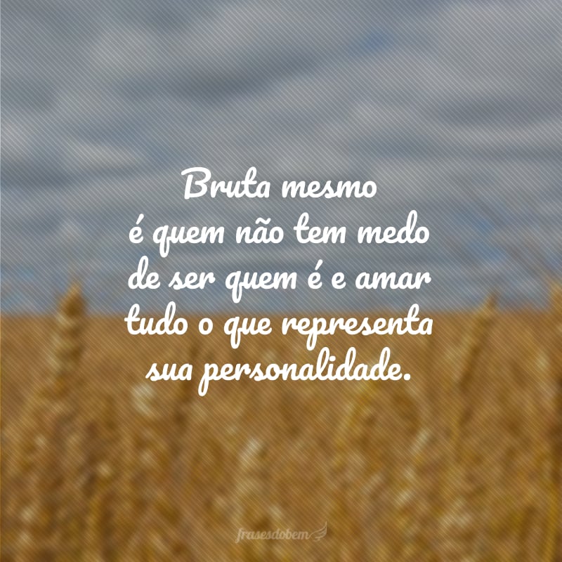 Bruta mesmo é quem não tem medo de ser quem é e amar tudo o que representa sua personalidade.