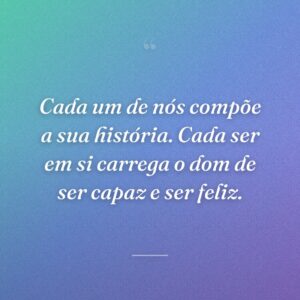 Cada um de nós compõe a sua história. Cada ser em si carrega o dom de ser capaz e ser feliz.