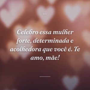 Celebro essa mulher forte, determinada e acolhedora que você é. Te amo, mãe!