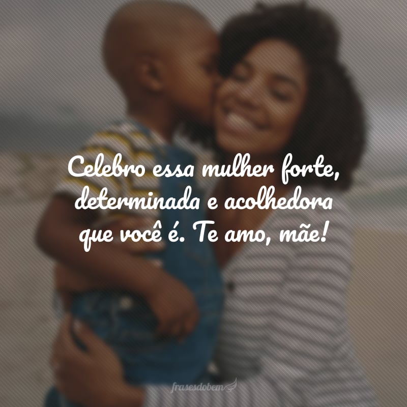 Celebro essa mulher forte, determinada e acolhedora que você é. Te amo, mãe!