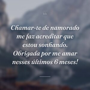 Chamar-te de namorado me faz acreditar que estou sonhando. Obrigada por me amar nesses últimos 6 meses!