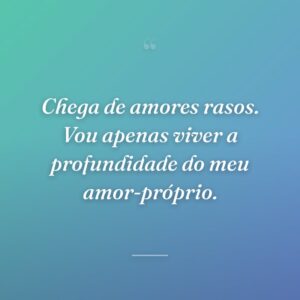 Chega de amores rasos. Vou apenas viver a profundidade do meu amor-próprio.