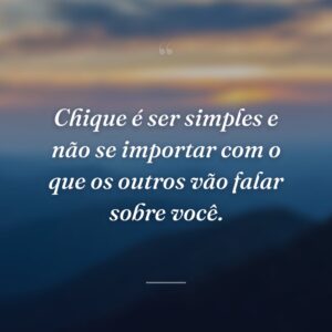 Chique é ser simples e não se importar com o que os outros vão falar sobre você.