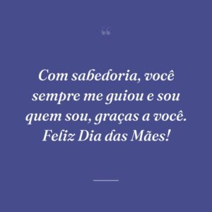 Com sabedoria, você sempre me guiou e sou quem sou, graças a você. Feliz Dia das Mães!