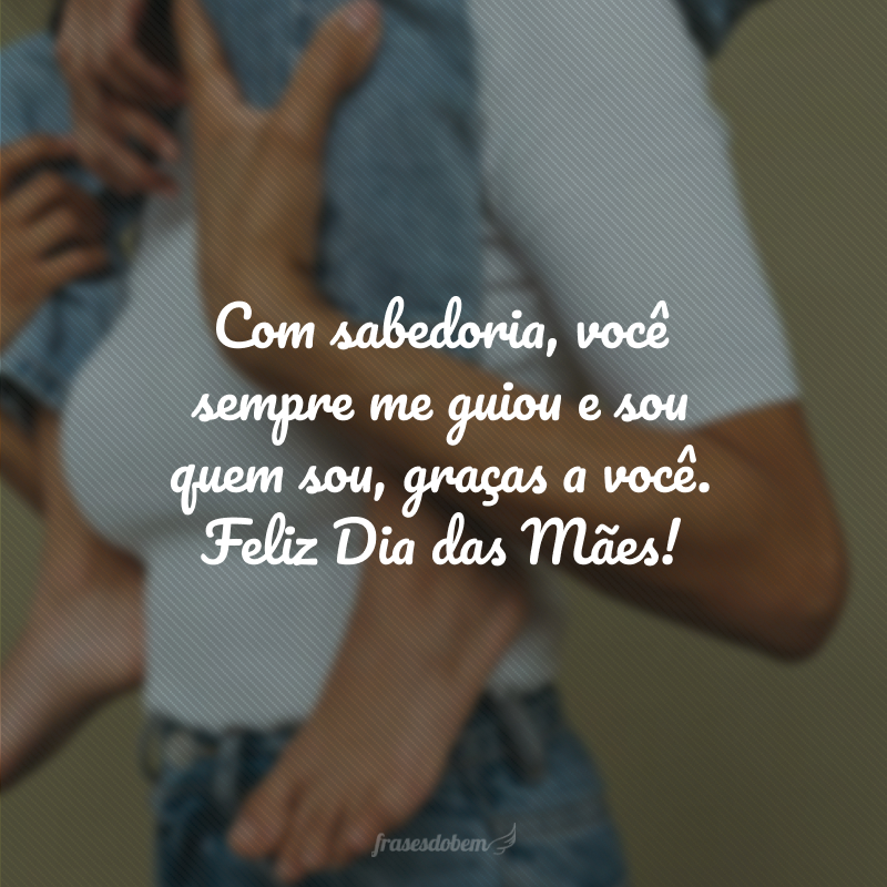 Com sabedoria, você sempre me guiou e sou quem sou, graças a você. Feliz Dia das Mães!