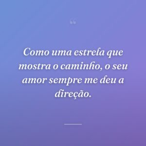 Como uma estrela que mostra o caminho, o seu amor sempre me deu a direção.