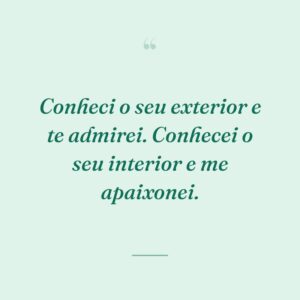 Conheci o seu exterior e te admirei. Conhecei o seu interior e me apaixonei.