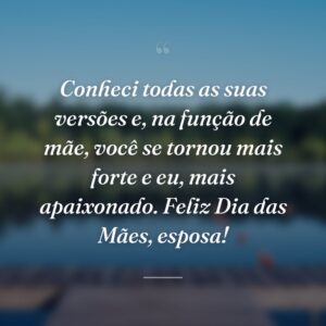 Conheci todas as suas versões e, na função de mãe, você se tornou mais forte e eu, mais apaixonado. Feliz Dia das Mães, esposa!