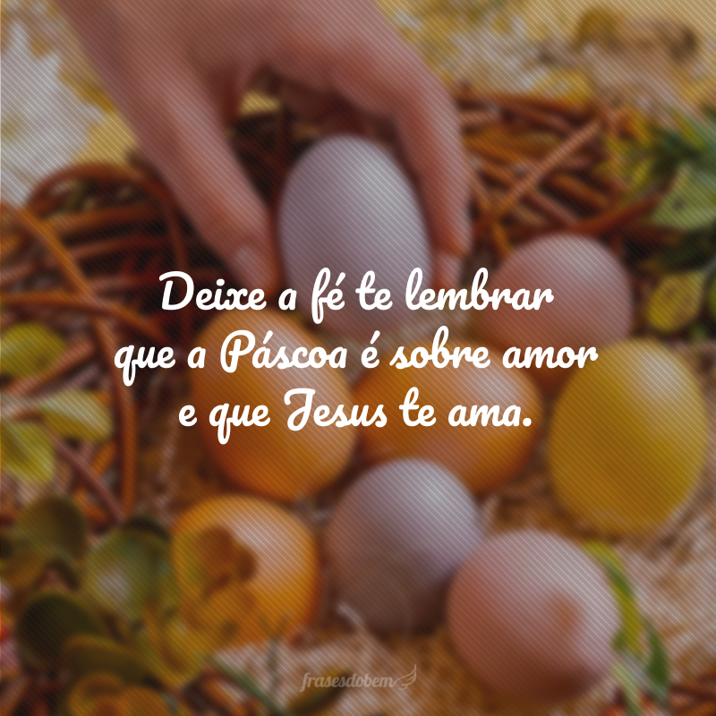 Deixe a fé te lembrar que a Páscoa é sobre amor e que Jesus te ama.