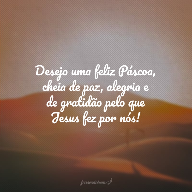 Desejo uma feliz Páscoa, cheia de paz, alegria e de gratidão pelo que Jesus fez por nós!