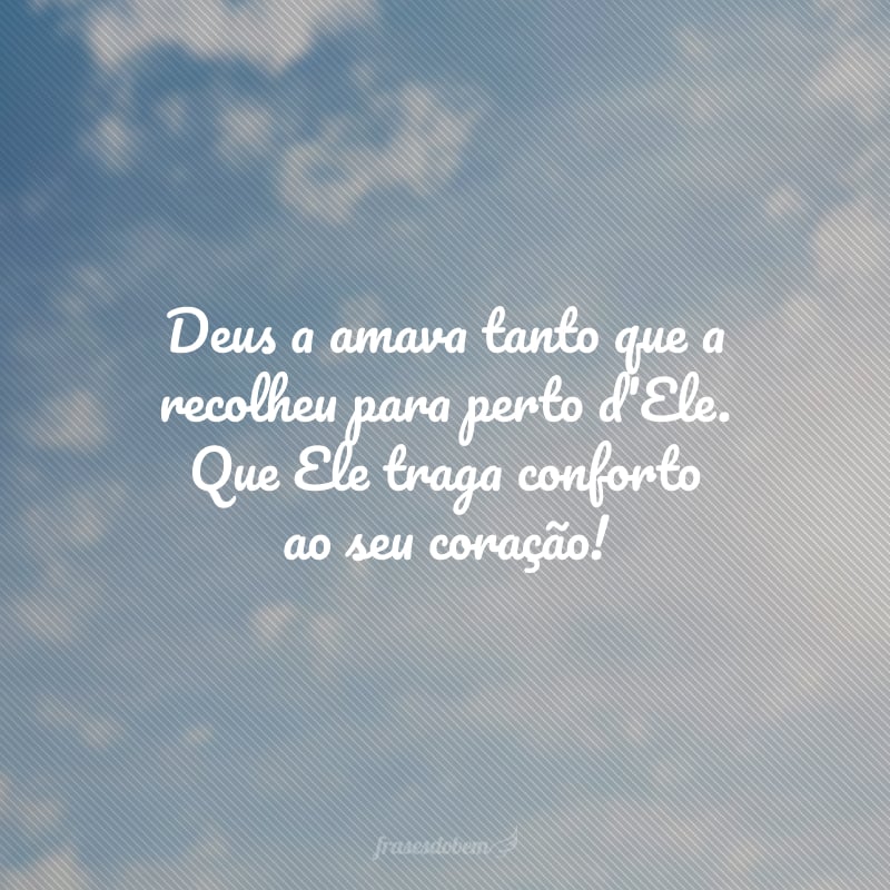 Deus a amava tanto que a recolheu para perto d'Ele. Que Ele traga conforto ao seu coração!