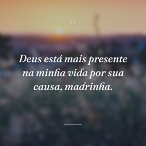 Deus está mais presente na minha vida por sua causa, madrinha.