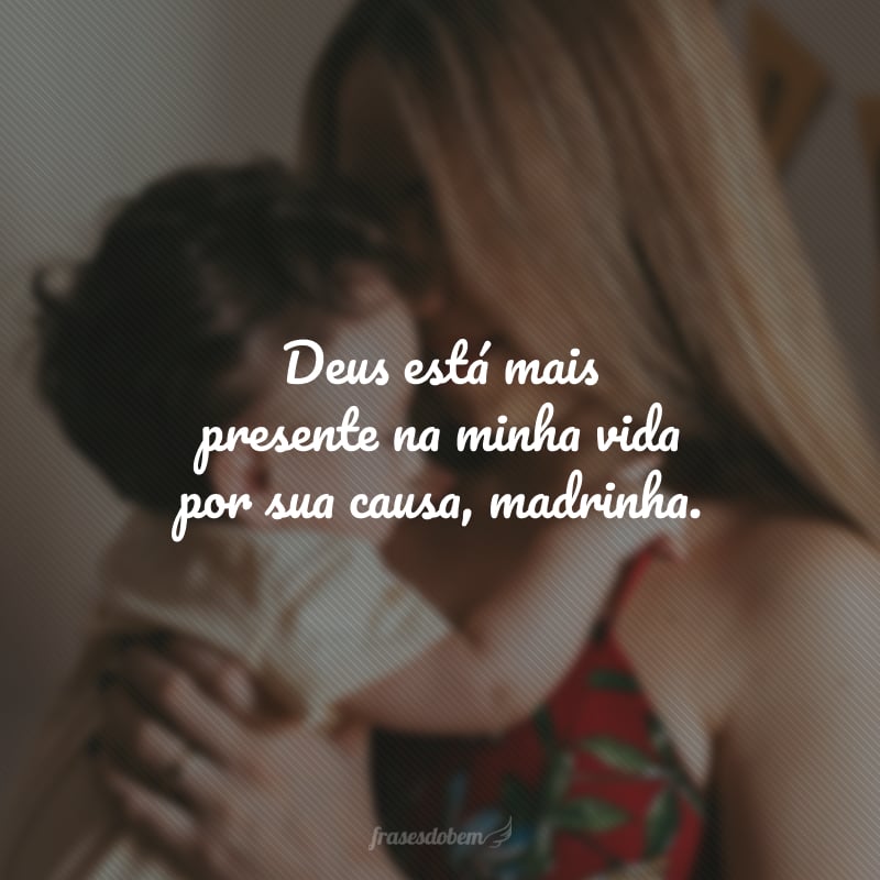 Deus está mais presente na minha vida por sua causa, madrinha.