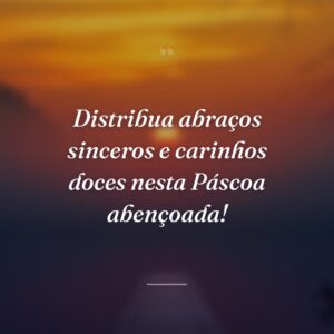 Distribua abraços sinceros e carinhos doces nesta Páscoa abençoada!
