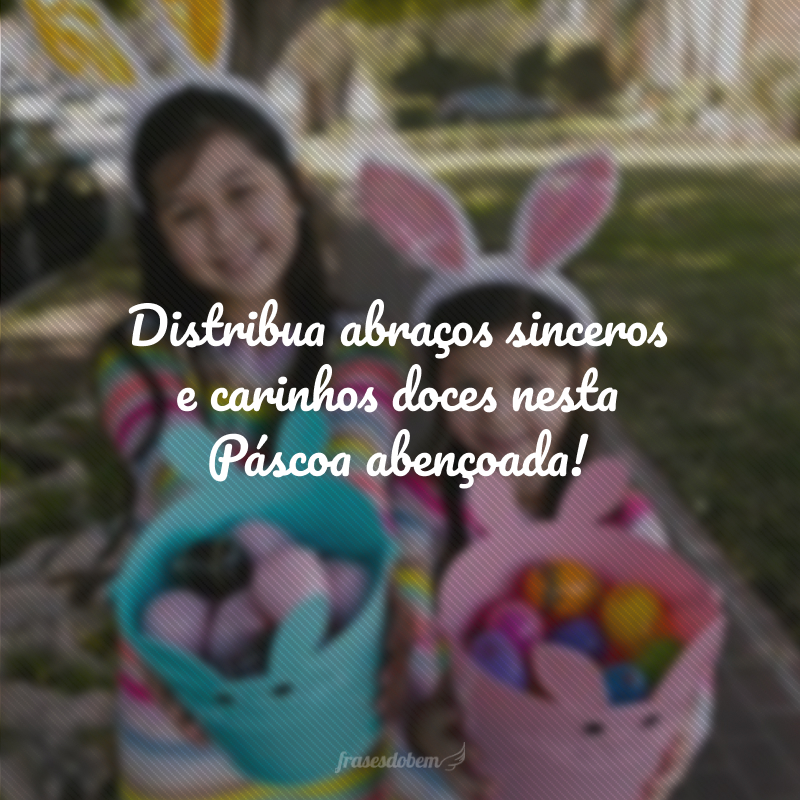 Distribua abraços sinceros e carinhos doces nesta Páscoa abençoada!