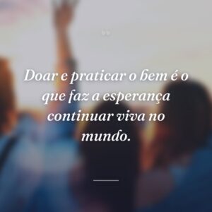 Doar e praticar o bem é o que faz a esperança continuar viva no mundo.