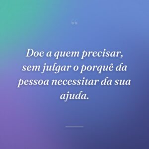 Doe a quem precisar, sem julgar o porquê da pessoa necessitar da sua ajuda.