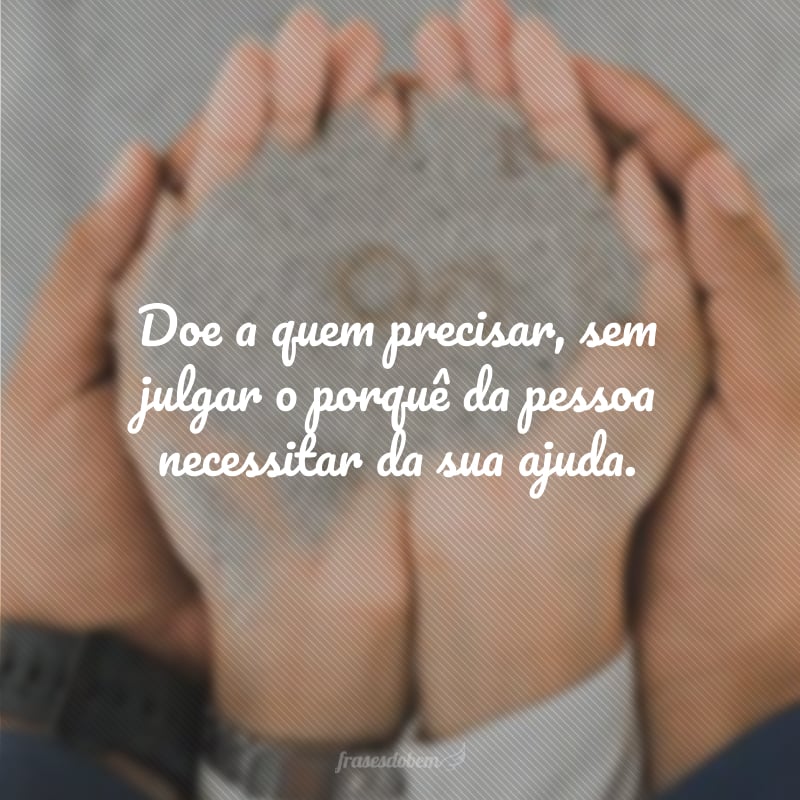 Doe a quem precisar, sem julgar o porquê da pessoa necessitar da sua ajuda.