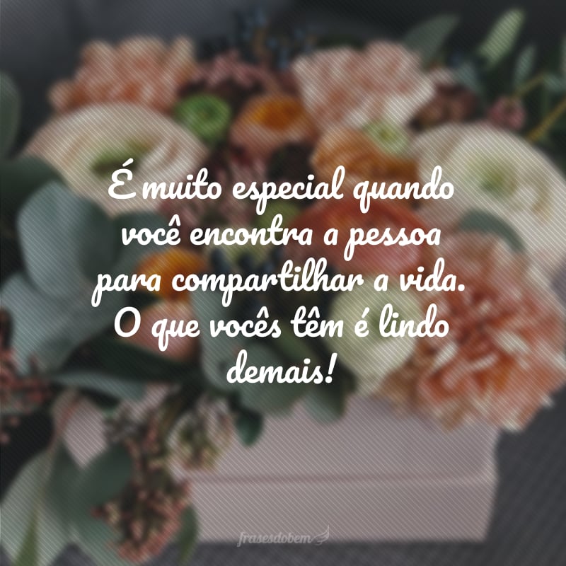 É muito especial quando você encontra a pessoa para compartilhar a vida. O que vocês têm é lindo demais!