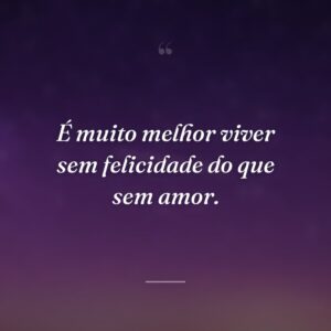 É muito melhor viver sem felicidade do que sem amor.