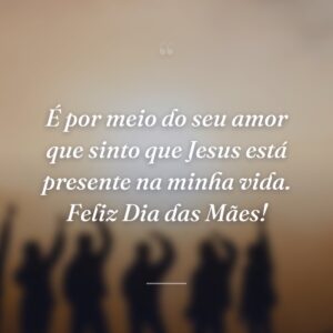 É por meio do seu amor que sinto que Jesus está presente na minha vida. Feliz Dia das Mães!