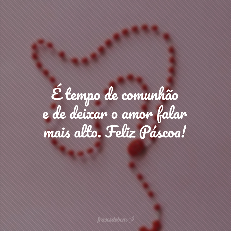 É tempo de comunhão e de deixar o amor falar mais alto. Feliz Páscoa!