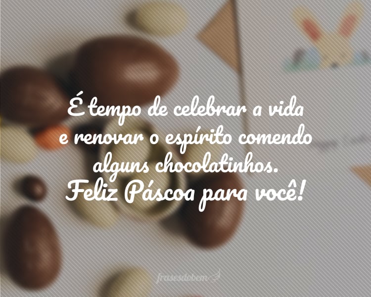 É tempo de celebrar a vida e renovar o espírito comendo alguns chocolatinhos. Feliz Páscoa para você!