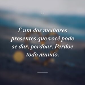 É um dos melhores presentes que você pode se dar, perdoar. Perdoe todo mundo.