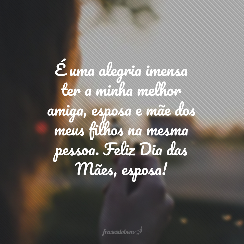 É uma alegria imensa ter a minha melhor amiga, esposa e mãe dos meus filhos na mesma pessoa. Feliz Dia das Mães, esposa!