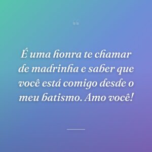 É uma honra te chamar de madrinha e saber que você está comigo desde o meu batismo. Amo você!