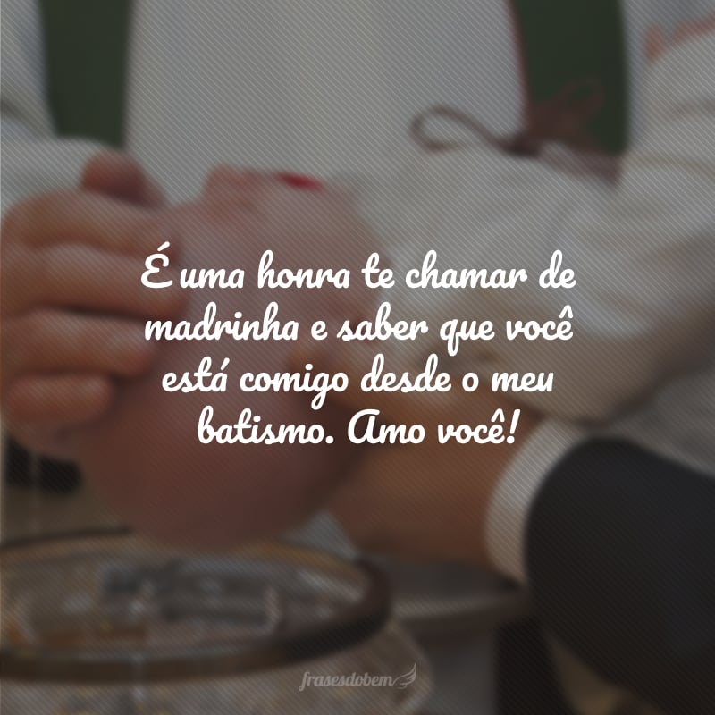 É uma honra te chamar de madrinha e saber que você está comigo desde o meu batismo. Amo você!