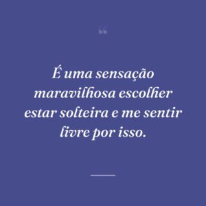 É uma sensação maravilhosa escolher estar solteira e me sentir livre por isso.