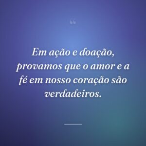Em ação e doação, provamos que o amor e a fé em nosso coração são verdadeiros.