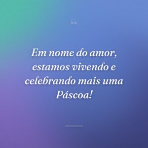 Em nome do amor, estamos vivendo e celebrando mais uma Páscoa!