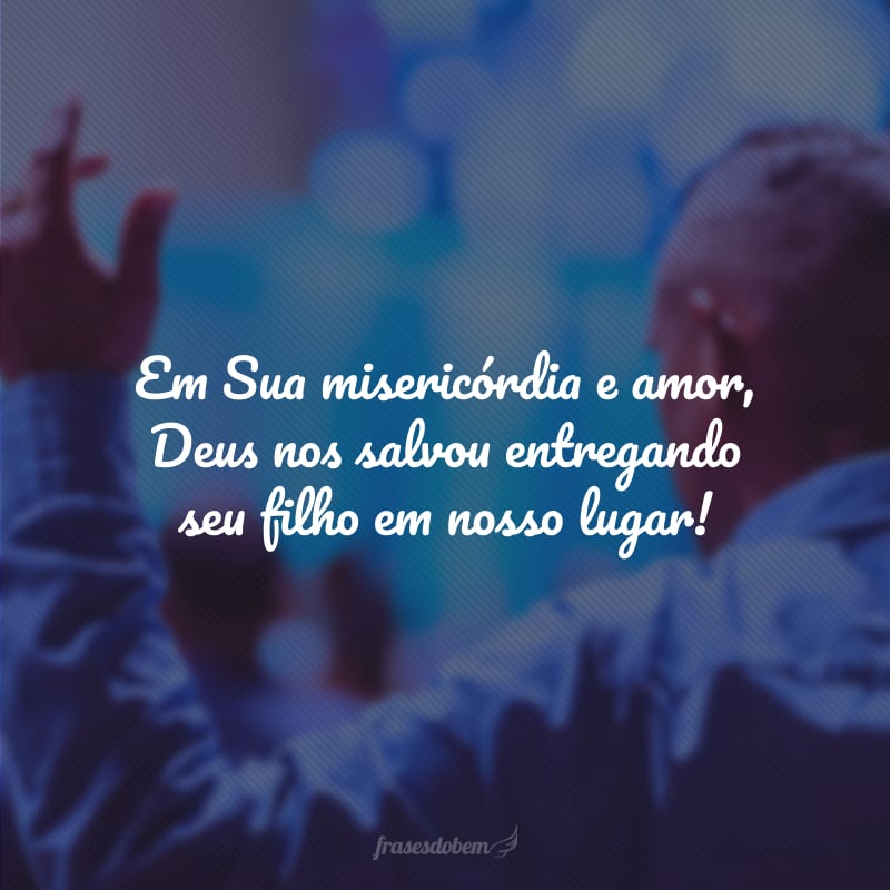 Em Sua misericórdia e amor, Deus nos salvou entregando seu filho em nosso lugar!