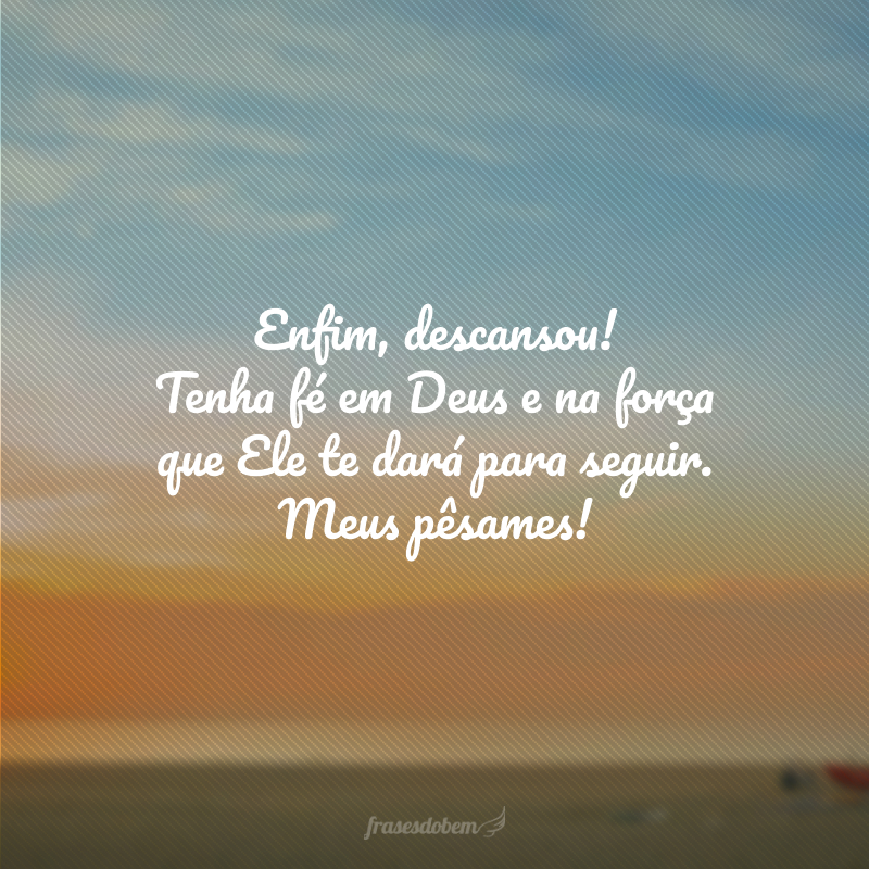 Enfim, descansou! Tenha fé em Deus e na força que Ele te dará para seguir. Meus pêsames!